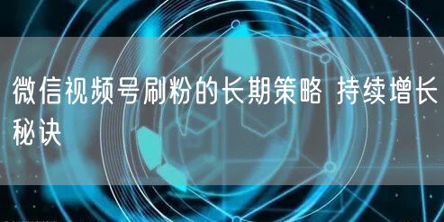 微信视频号刷粉的长期策略 持续增长秘诀