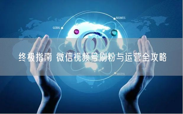 终极指南 微信视频号刷粉与运营全攻略
