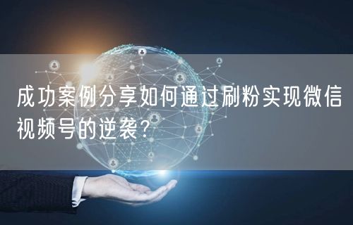 成功案例分享如何通过刷粉实现微信视频号的逆袭？