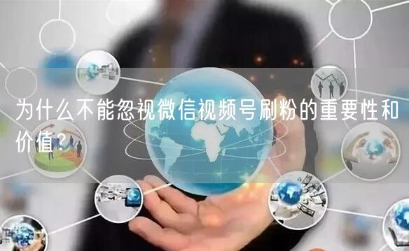 为什么不能忽视微信视频号刷粉的重要性和价值？
