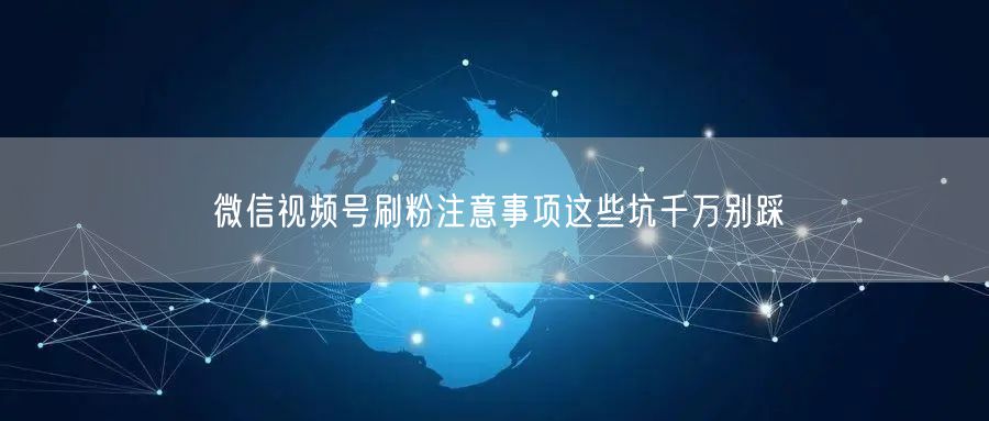 微信视频号刷粉注意事项这些坑千万别踩