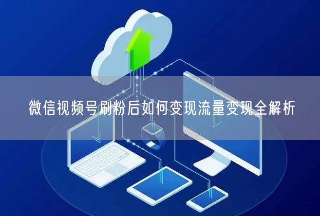 微信视频号刷粉后如何变现流量变现全解析