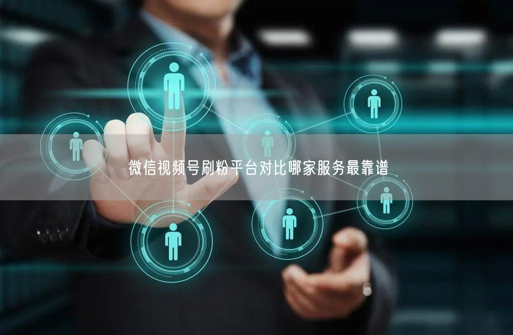 微信视频号刷粉平台对比哪家服务最靠谱
