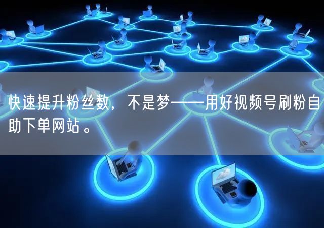 快速提升粉丝数,不是梦——用好视频号刷粉自助下单网站。