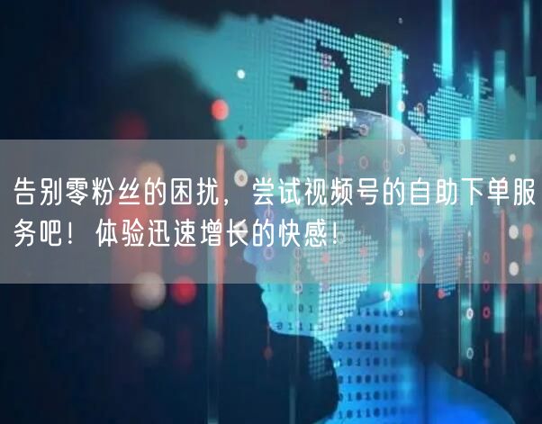 告别零粉丝的困扰,尝试视频号的自助下单服务吧!体验迅速增长的快感!